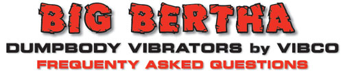 Big Bertha Dumpbody Vibrators Frequently Asked Questions